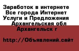 Заработок в интернете - Все города Интернет » Услуги и Предложения   . Архангельская обл.,Архангельск г.